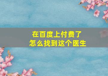 在百度上付费了 怎么找到这个医生